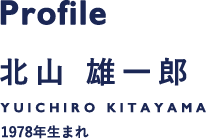 Profile/北山 雄一郎/1978年生まれ